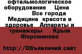 офтальмологическое оборудование  › Цена ­ 840 000 - Все города Медицина, красота и здоровье » Аппараты и тренажеры   . Крым,Ферсманово